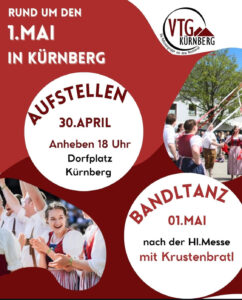 30. April ab 18 Uhr Maibaum aufstellen am Dorfplatz
1. Mai nach der Heiligen Messe Bandltanz am Dorfplatz und Frühschoppen mit Krustenbratl
Veranstalter Volkstanzgruppe Kürnberg